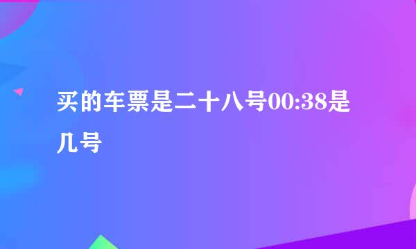 买的车票是二十八号00:38是几号