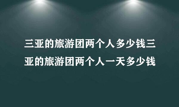 三亚的旅游团两个人多少钱三亚的旅游团两个人一天多少钱