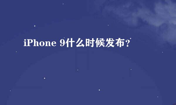 iPhone 9什么时候发布？