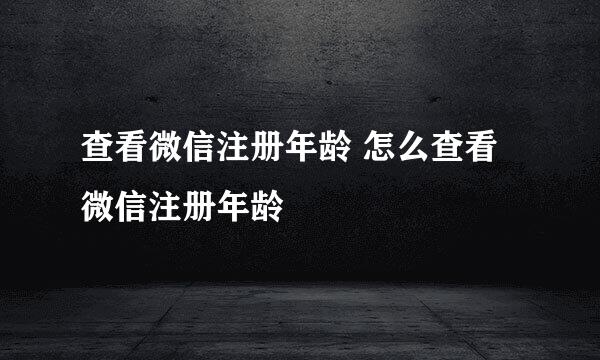 查看微信注册年龄 怎么查看微信注册年龄