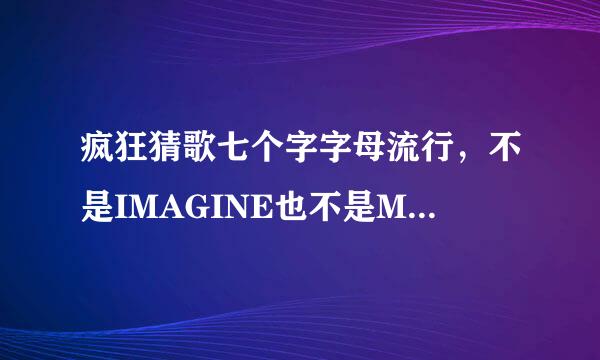 疯狂猜歌七个字字母流行，不是IMAGINE也不是MAROON5 到底是什么啊？求大神指点迷津！