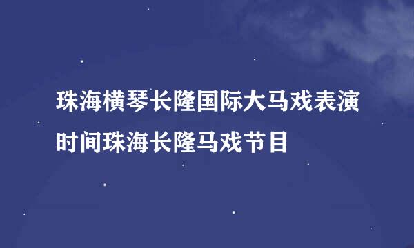 珠海横琴长隆国际大马戏表演时间珠海长隆马戏节目