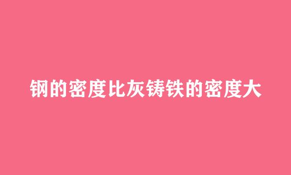 钢的密度比灰铸铁的密度大