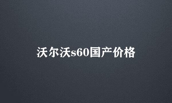 沃尔沃s60国产价格