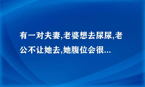 有一对夫妻,老婆想去尿尿,老公不让她去,她腹位会很痛吗,尿憋了那么么,结果会