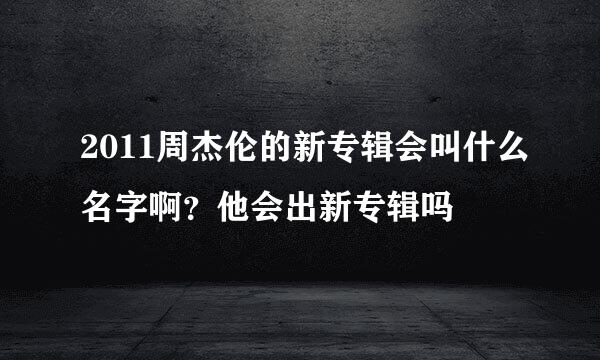 2011周杰伦的新专辑会叫什么名字啊？他会出新专辑吗