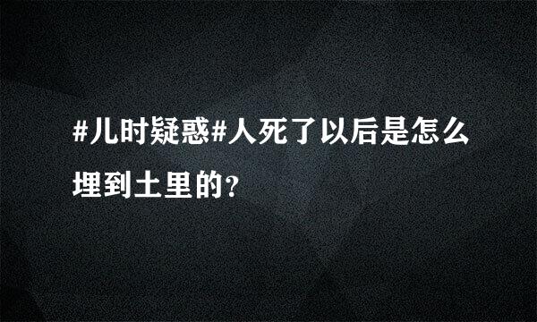 #儿时疑惑#人死了以后是怎么埋到土里的？