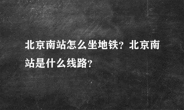 北京南站怎么坐地铁？北京南站是什么线路？