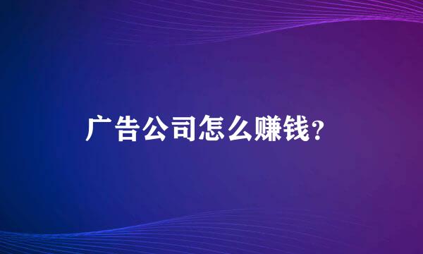 广告公司怎么赚钱？