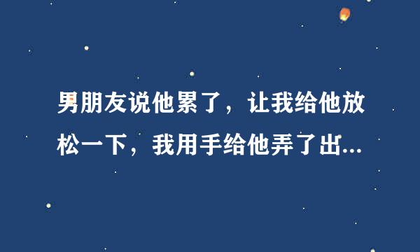 男朋友说他累了，让我给他放松一下，我用手给他弄了出来，然后他直接就睡觉了，用被子把自己裹上了，简直