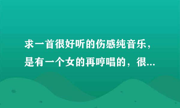 求一首很好听的伤感纯音乐，是有一个女的再哼唱的，很熟悉！！！急求！！！