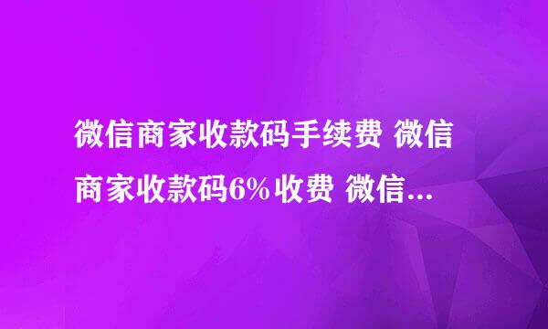 微信商家收款码手续费 微信商家收款码6%收费 微信商家收款码费率