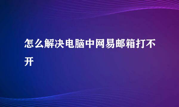 怎么解决电脑中网易邮箱打不开