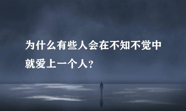 为什么有些人会在不知不觉中就爱上一个人？