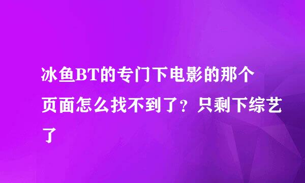 冰鱼BT的专门下电影的那个页面怎么找不到了？只剩下综艺了