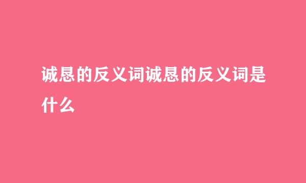 诚恳的反义词诚恳的反义词是什么