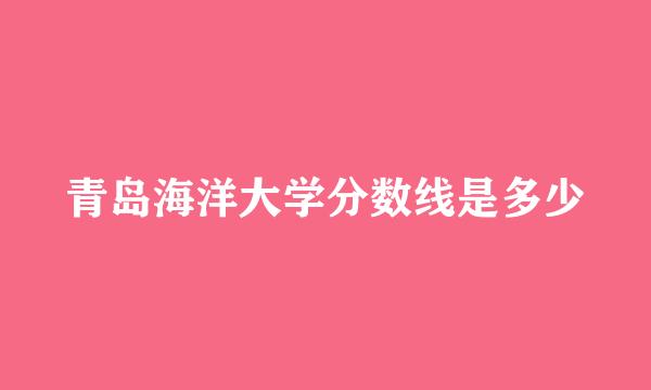 青岛海洋大学分数线是多少