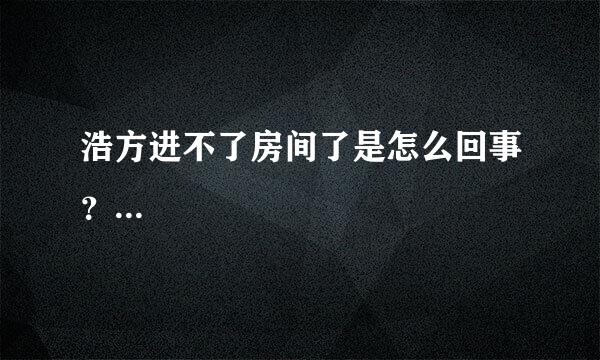 浩方进不了房间了是怎么回事？...