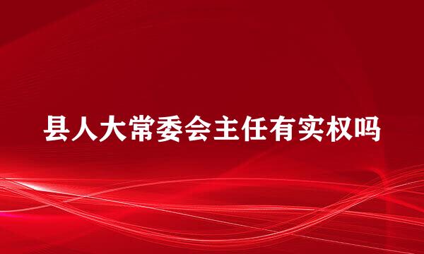 县人大常委会主任有实权吗