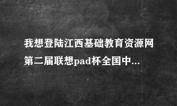 我想登陆江西基础教育资源网第二届联想pad杯全国中小学考试入口