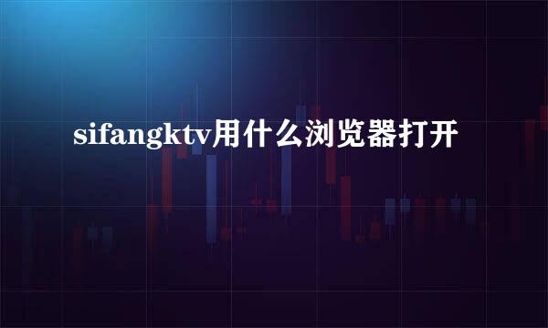 sifangktv用什么浏览器打开