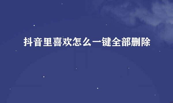 抖音里喜欢怎么一键全部删除