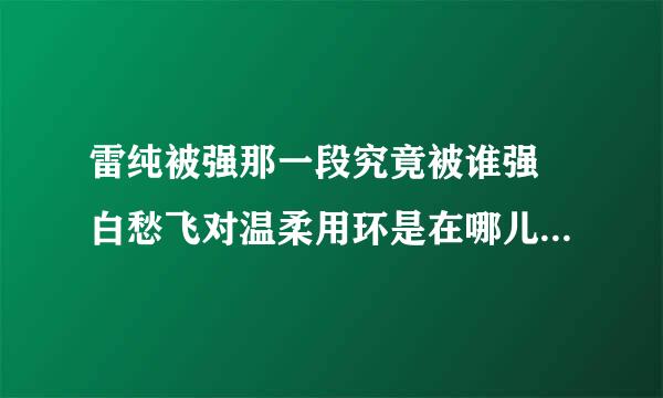 雷纯被强那一段究竟被谁强 白愁飞对温柔用环是在哪儿温柔一刀哪一章