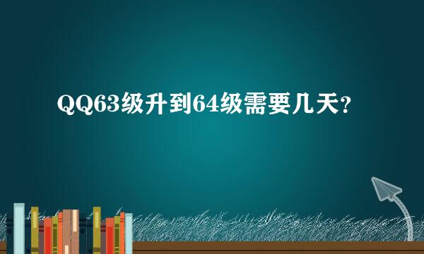 QQ63级升到64级需要几天？