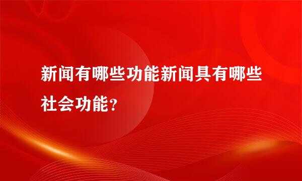 新闻有哪些功能新闻具有哪些社会功能？