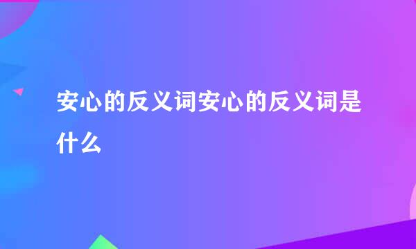 安心的反义词安心的反义词是什么