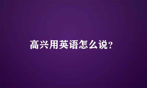 高兴用英语怎么说？