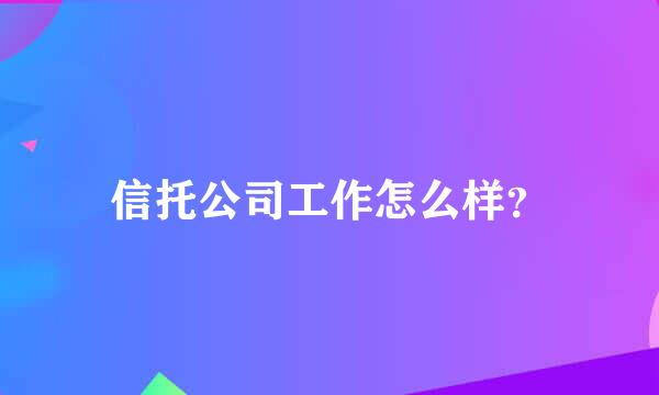 信托公司工作怎么样？