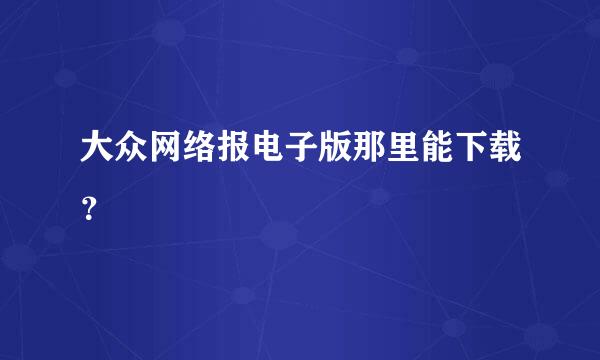 大众网络报电子版那里能下载？