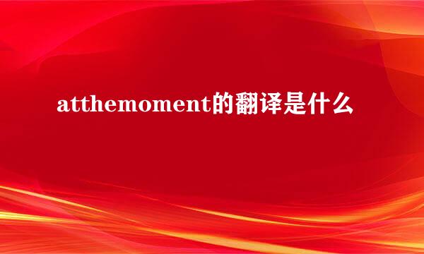 atthemoment的翻译是什么