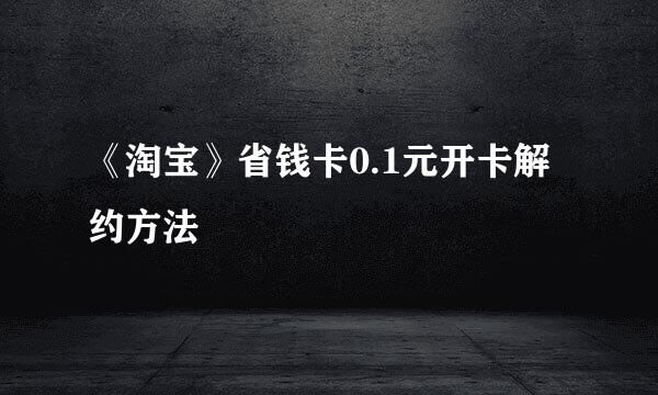 《淘宝》省钱卡0.1元开卡解约方法