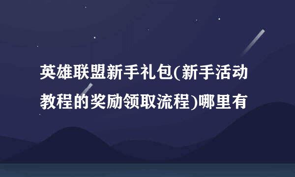 英雄联盟新手礼包(新手活动教程的奖励领取流程)哪里有