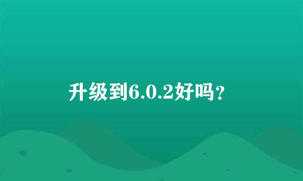 升级到6.0.2好吗？