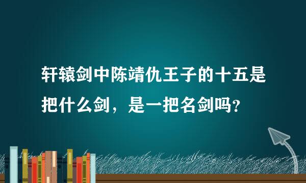 轩辕剑中陈靖仇王子的十五是把什么剑，是一把名剑吗？