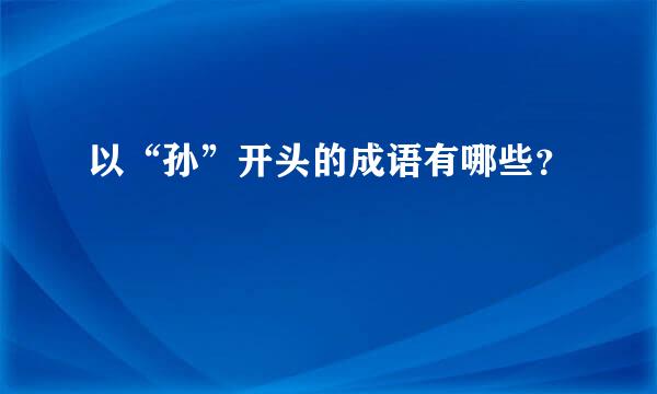 以“孙”开头的成语有哪些？