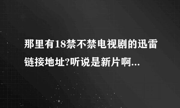 那里有18禁不禁电视剧的迅雷链接地址?听说是新片啊想先睹为快按啊!各位前辈多照顾啊!