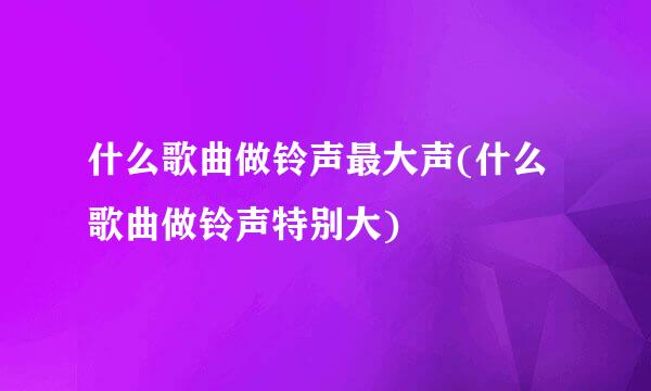 什么歌曲做铃声最大声(什么歌曲做铃声特别大)