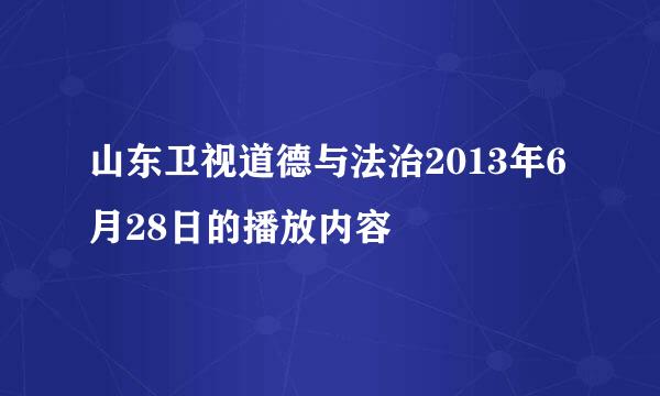 山东卫视道德与法治2013年6月28日的播放内容