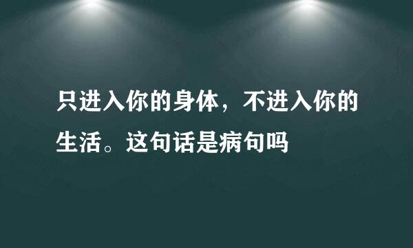 只进入你的身体，不进入你的生活。这句话是病句吗