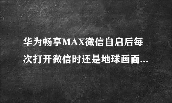 华为畅享MAX微信自启后每次打开微信时还是地球画面怎样设置去除？