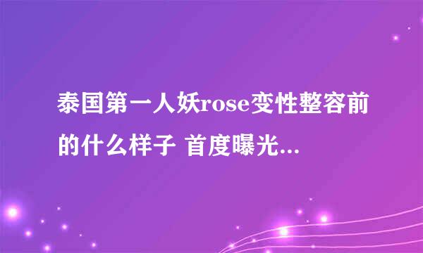 泰国第一人妖rose变性整容前的什么样子 首度曝光个人资料