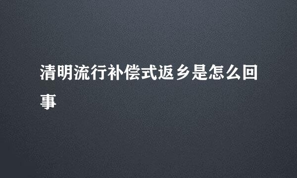 清明流行补偿式返乡是怎么回事