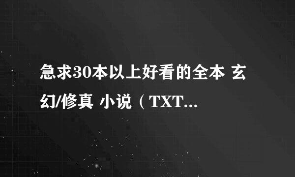 急求30本以上好看的全本 玄幻/修真 小说（TXT格式）。。。越多越好啊