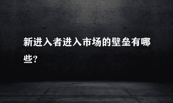 新进入者进入市场的壁垒有哪些?