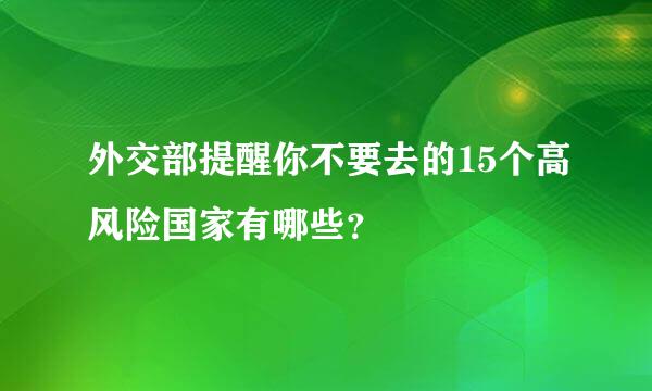 外交部提醒你不要去的15个高风险国家有哪些？