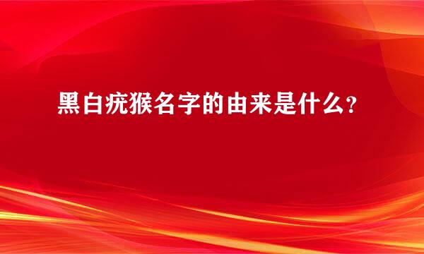 黑白疣猴名字的由来是什么？